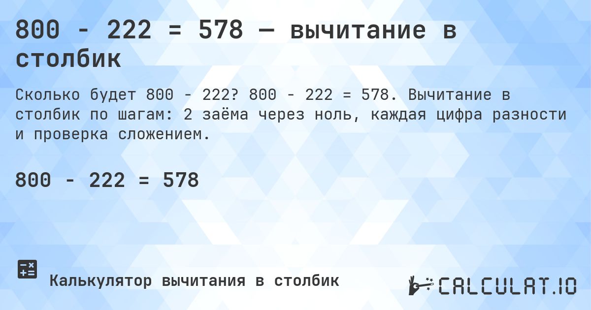 800 − 222 = 578 — вычитание в столбик. 800 − 222 = 578. Вычитание в столбик по шагам: 2 заёма через ноль, каждая цифра разности и проверка сложением.