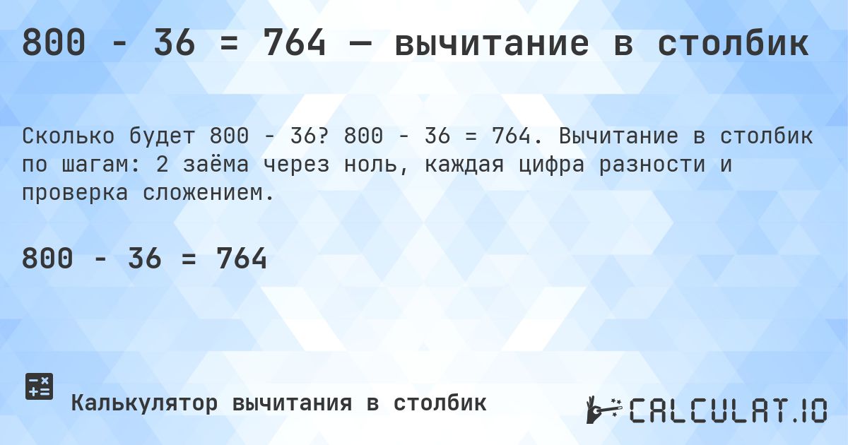 800 − 36 = 764 — вычитание в столбик. 800 − 36 = 764. Вычитание в столбик по шагам: 2 заёма через ноль, каждая цифра разности и проверка сложением.