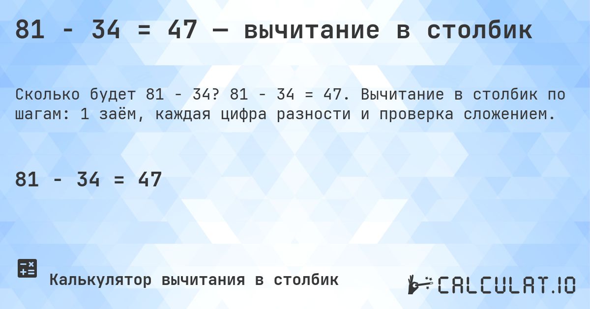 81 − 34 = 47 — вычитание в столбик. 81 − 34 = 47. Вычитание в столбик по шагам: 1 заём, каждая цифра разности и проверка сложением.