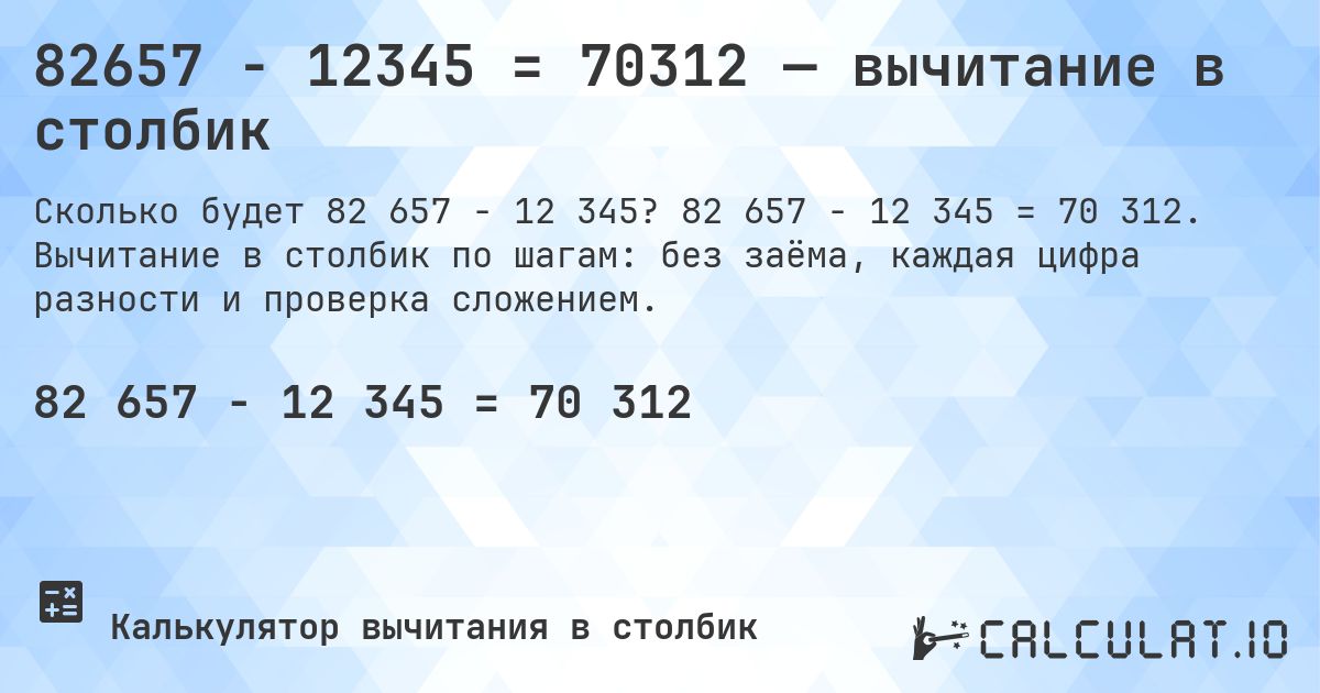 82657 − 12345 = 70312 — вычитание в столбик. 82 657 − 12 345 = 70 312. Вычитание в столбик по шагам: без заёма, каждая цифра разности и проверка сложением.