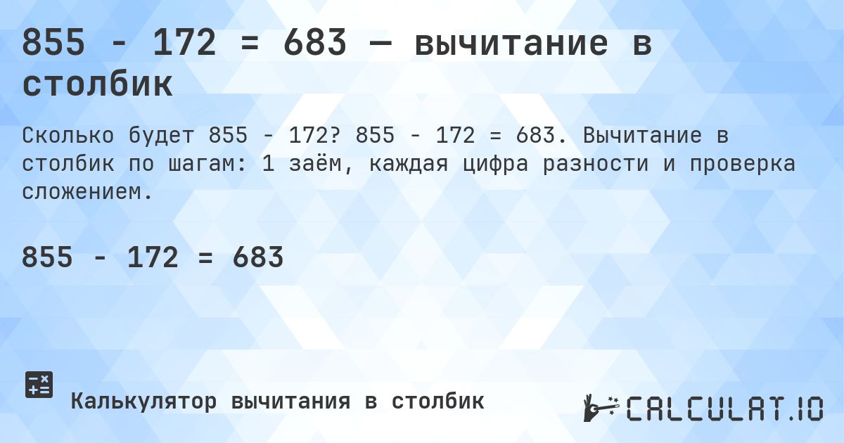 855 − 172 = 683 — вычитание в столбик. 855 − 172 = 683. Вычитание в столбик по шагам: 1 заём, каждая цифра разности и проверка сложением.