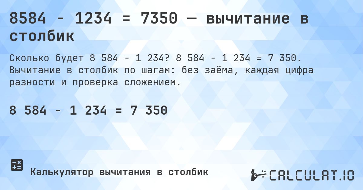 8584 − 1234 = 7350 — вычитание в столбик. 8 584 − 1 234 = 7 350. Вычитание в столбик по шагам: без заёма, каждая цифра разности и проверка сложением.