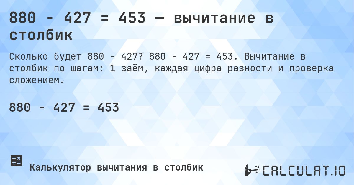 880 − 427 = 453 — вычитание в столбик. 880 − 427 = 453. Вычитание в столбик по шагам: 1 заём, каждая цифра разности и проверка сложением.