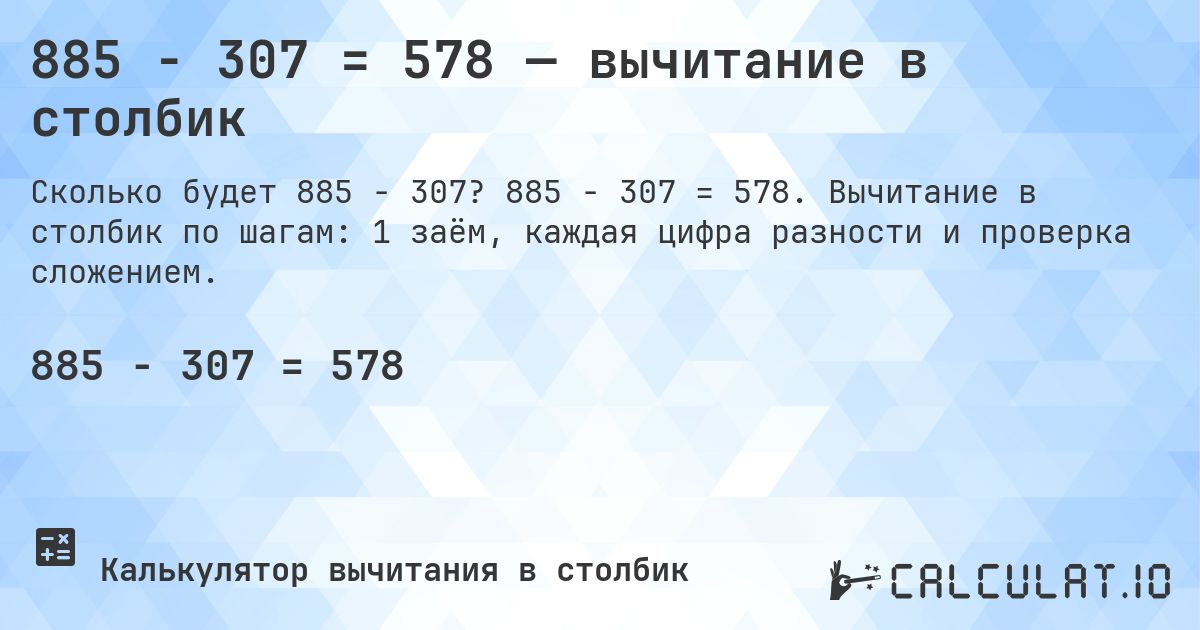 885 − 307 = 578 — вычитание в столбик. 885 − 307 = 578. Вычитание в столбик по шагам: 1 заём, каждая цифра разности и проверка сложением.