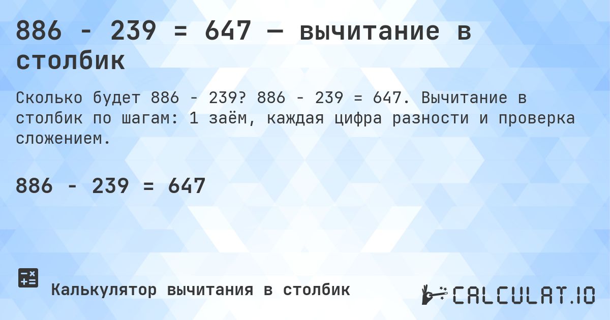 886 − 239 = 647 — вычитание в столбик. 886 − 239 = 647. Вычитание в столбик по шагам: 1 заём, каждая цифра разности и проверка сложением.