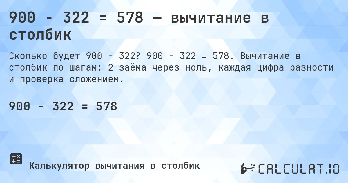 900 − 322 = 578 — вычитание в столбик. 900 − 322 = 578. Вычитание в столбик по шагам: 2 заёма через ноль, каждая цифра разности и проверка сложением.