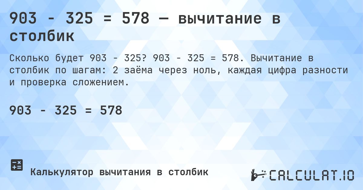 903 − 325 = 578 — вычитание в столбик. 903 − 325 = 578. Вычитание в столбик по шагам: 2 заёма через ноль, каждая цифра разности и проверка сложением.
