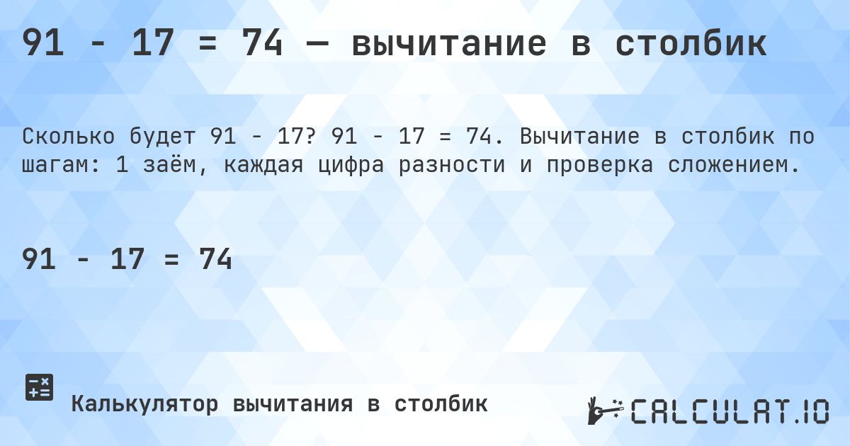 91 − 17 = 74 — вычитание в столбик. 91 − 17 = 74. Вычитание в столбик по шагам: 1 заём, каждая цифра разности и проверка сложением.