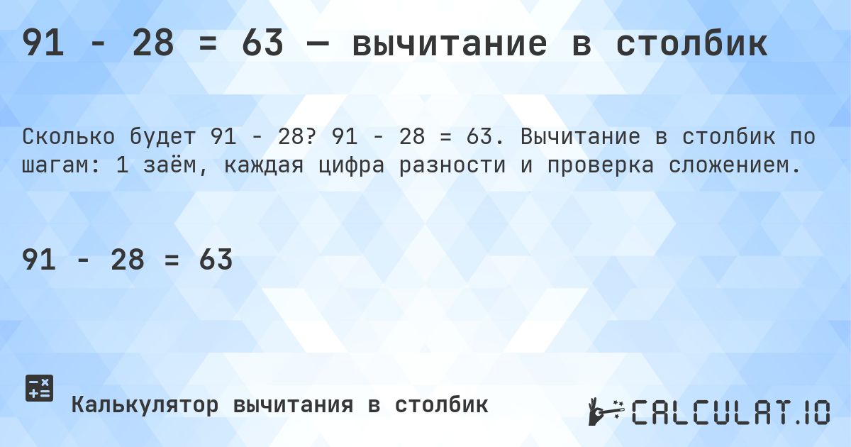91 − 28 = 63 — вычитание в столбик. 91 − 28 = 63. Вычитание в столбик по шагам: 1 заём, каждая цифра разности и проверка сложением.