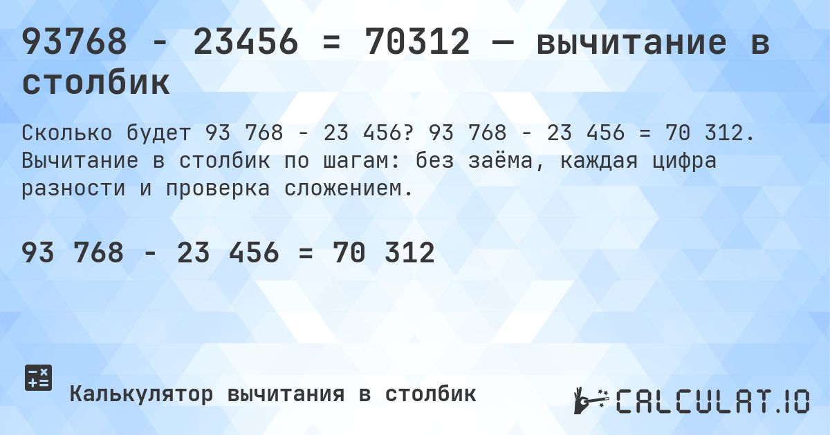 93768 − 23456 = 70312 — вычитание в столбик. 93 768 − 23 456 = 70 312. Вычитание в столбик по шагам: без заёма, каждая цифра разности и проверка сложением.