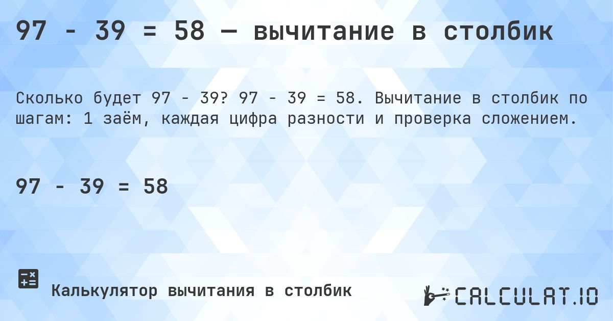 97 − 39 = 58 — вычитание в столбик. 97 − 39 = 58. Вычитание в столбик по шагам: 1 заём, каждая цифра разности и проверка сложением.