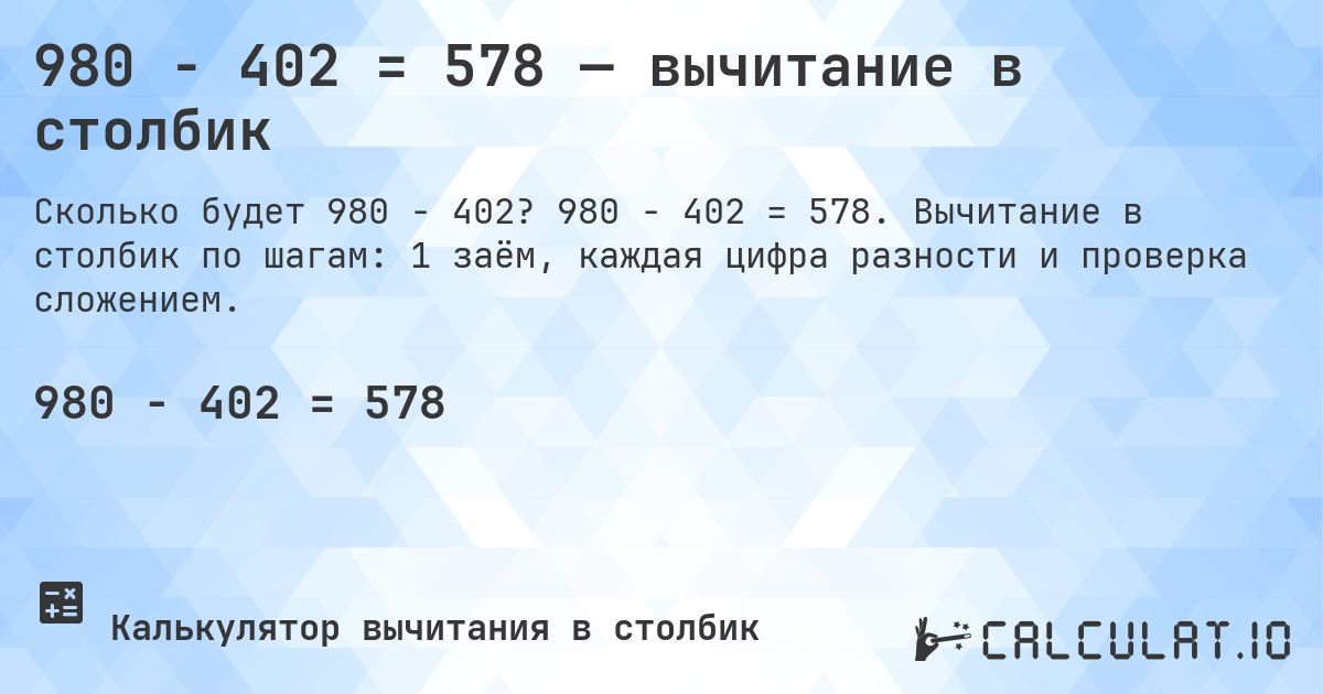 980 − 402 = 578 — вычитание в столбик. 980 − 402 = 578. Вычитание в столбик по шагам: 1 заём, каждая цифра разности и проверка сложением.