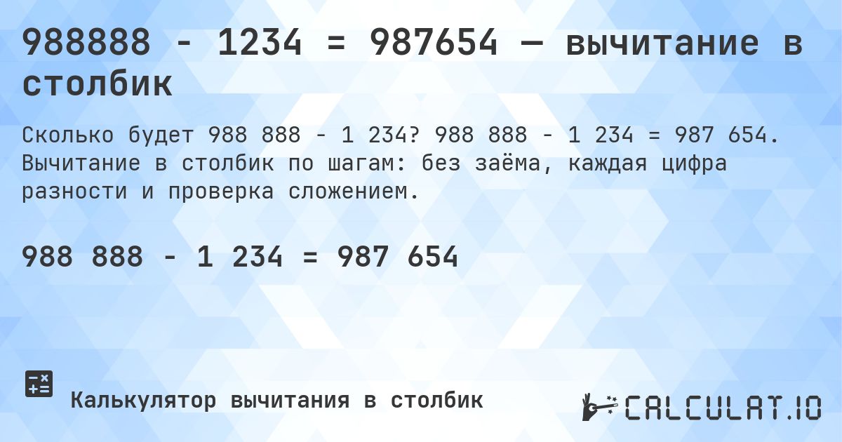 988888 − 1234 = 987654 — вычитание в столбик. 988 888 − 1 234 = 987 654. Вычитание в столбик по шагам: без заёма, каждая цифра разности и проверка сложением.