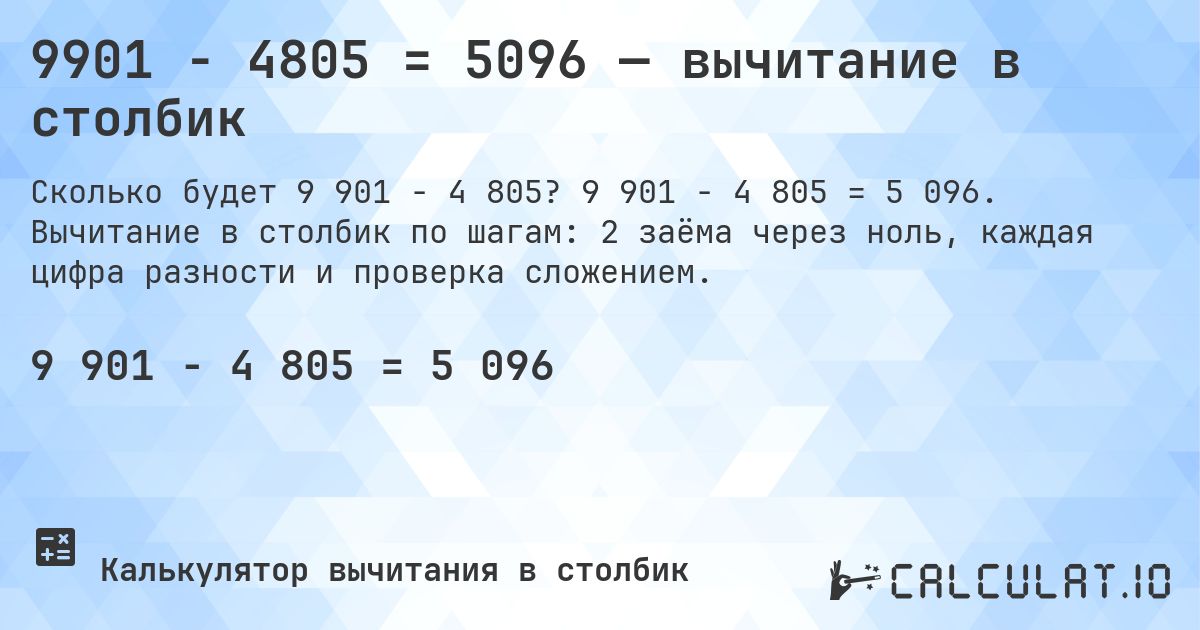 9901 − 4805 = 5096 — вычитание в столбик. 9 901 − 4 805 = 5 096. Вычитание в столбик по шагам: 2 заёма через ноль, каждая цифра разности и проверка сложением.