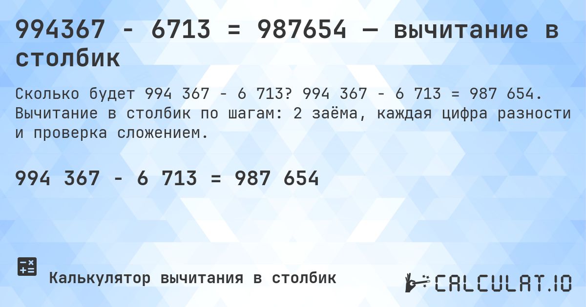 994367 − 6713 = 987654 — вычитание в столбик. 994 367 − 6 713 = 987 654. Вычитание в столбик по шагам: 2 заёма, каждая цифра разности и проверка сложением.