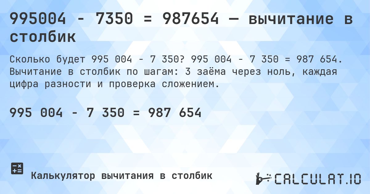 995004 − 7350 = 987654 — вычитание в столбик. 995 004 − 7 350 = 987 654. Вычитание в столбик по шагам: 3 заёма через ноль, каждая цифра разности и проверка сложением.