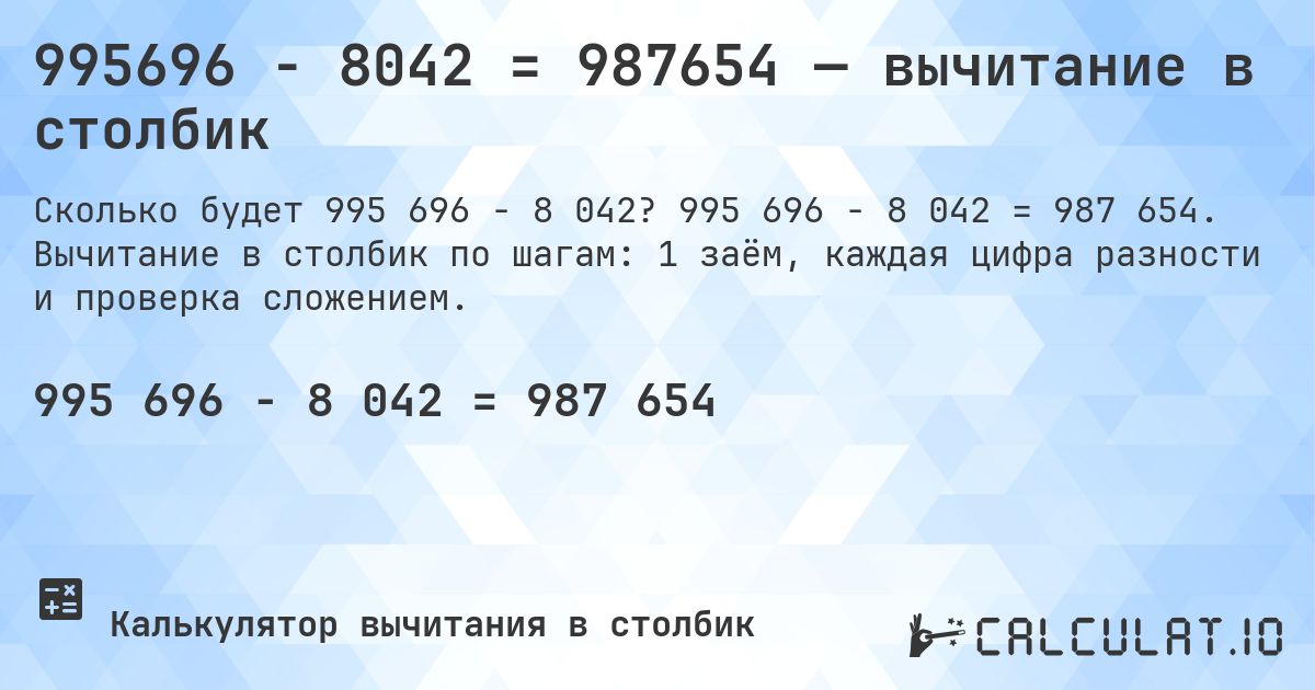 995696 − 8042 = 987654 — вычитание в столбик. 995 696 − 8 042 = 987 654. Вычитание в столбик по шагам: 1 заём, каждая цифра разности и проверка сложением.