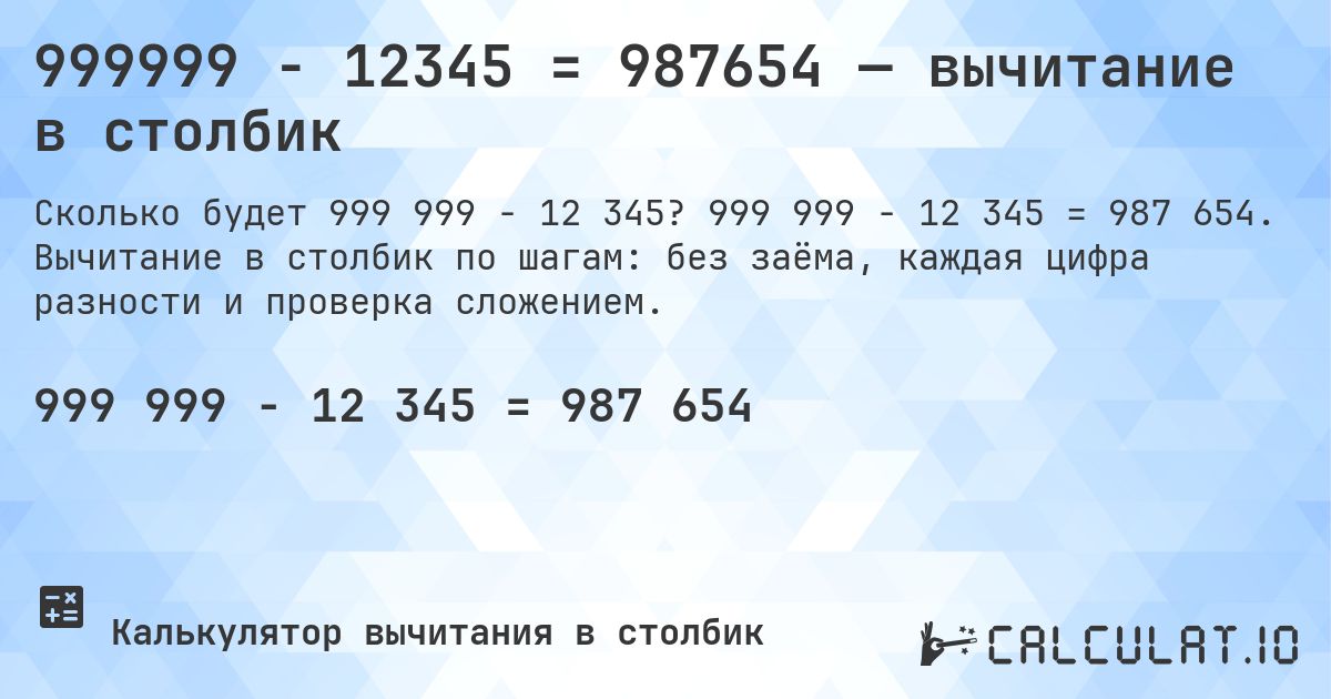 999999 − 12345 = 987654 — вычитание в столбик. 999 999 − 12 345 = 987 654. Вычитание в столбик по шагам: без заёма, каждая цифра разности и проверка сложением.