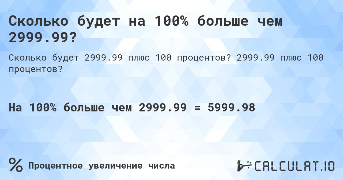 Сколько будет на 100% больше чем 2999.99?. 2999.99 плюс 100 процентов?