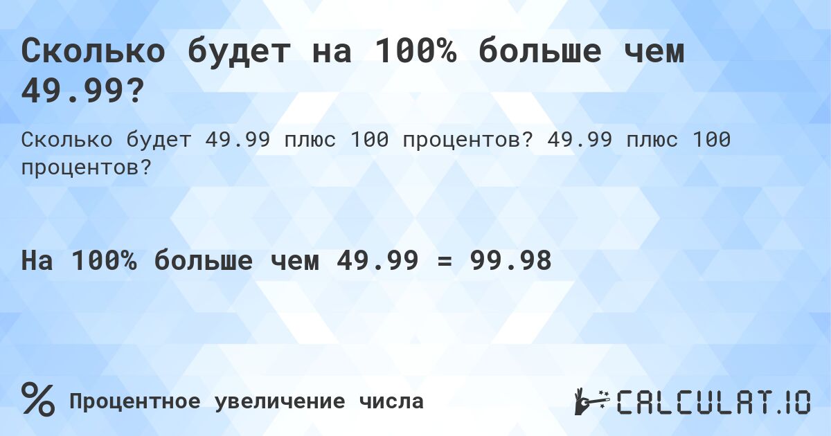 Сколько будет на 100% больше чем 49.99?. 49.99 плюс 100 процентов?