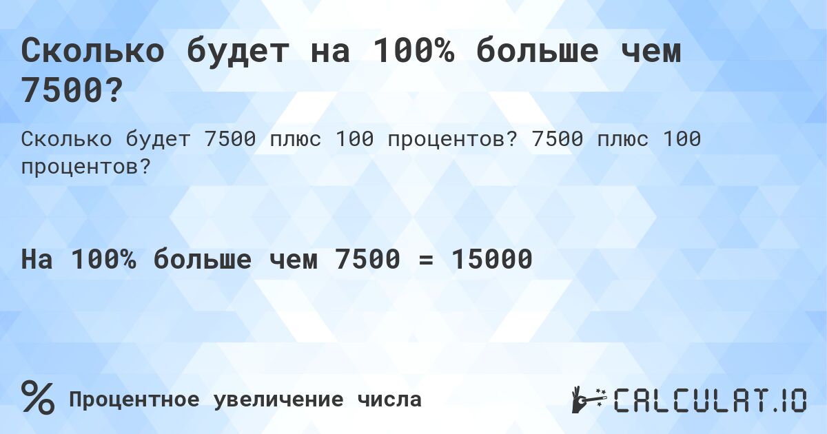 Сколько будет на 100% больше чем 7500?. 7500 плюс 100 процентов?