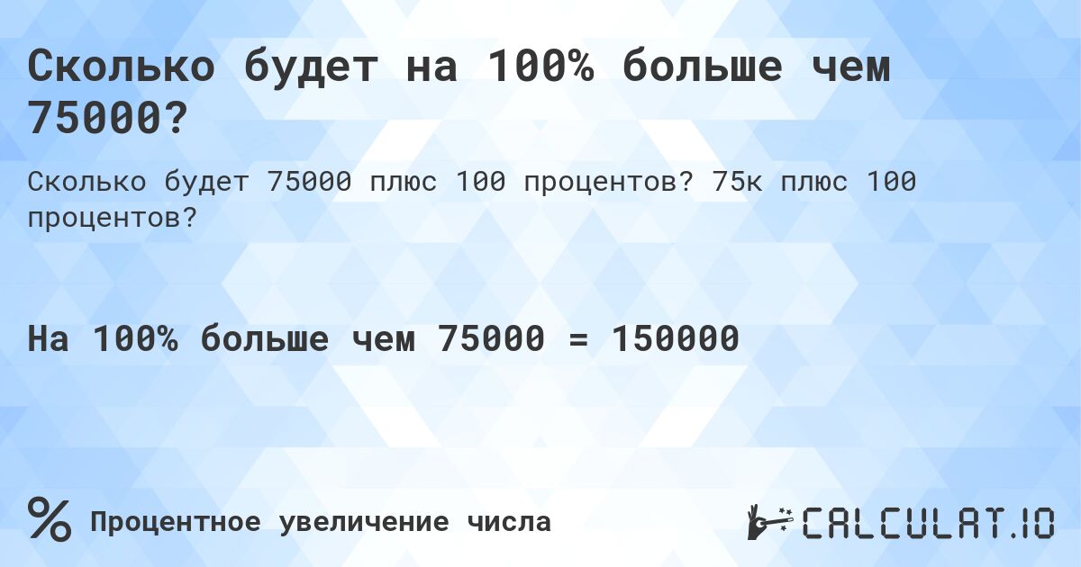 Сколько будет на 100% больше чем 75000?. 75к плюс 100 процентов?