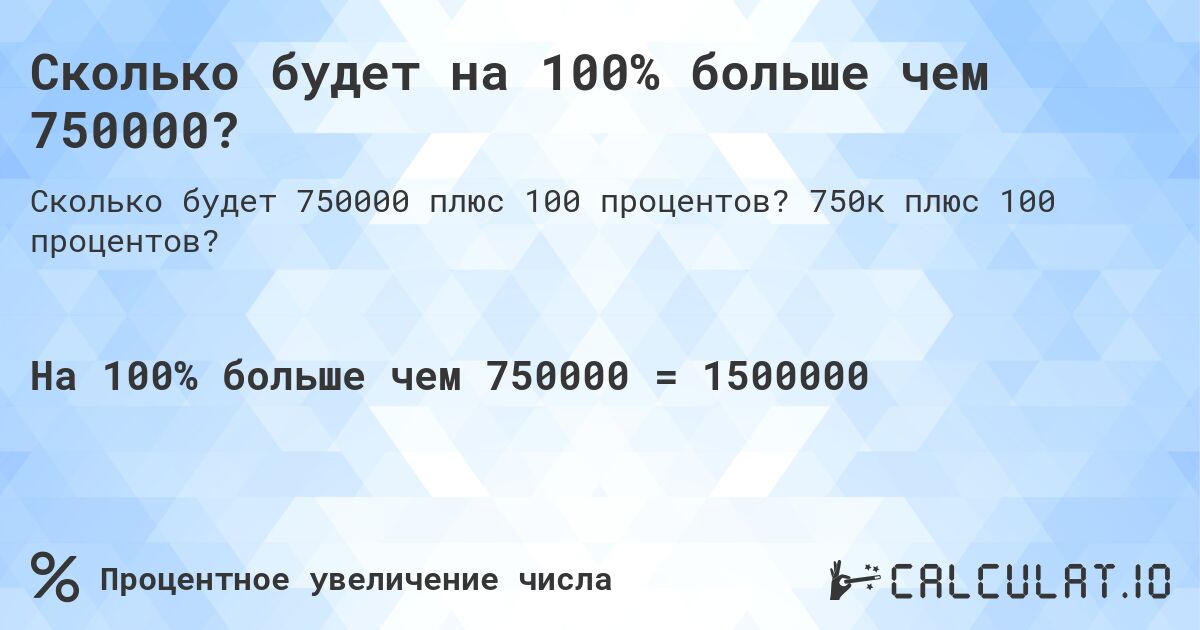 Сколько будет на 100% больше чем 750000?. 750к плюс 100 процентов?