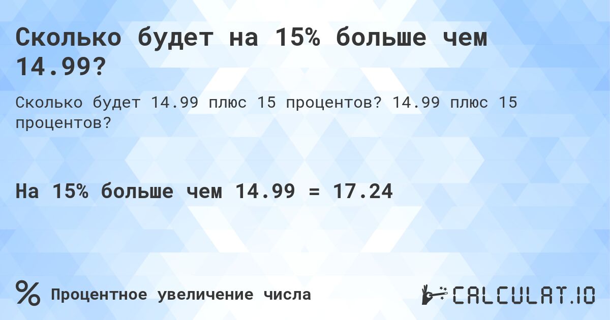 Сколько будет на 15% больше чем 14.99?. 14.99 плюс 15 процентов?