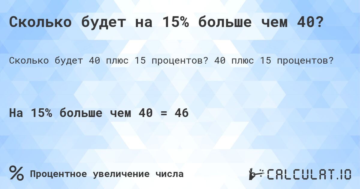 Сколько будет на 15% больше чем 40?. 40 плюс 15 процентов?