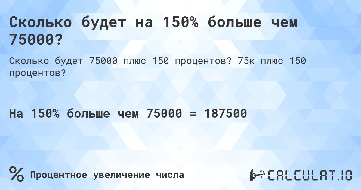Сколько будет на 150% больше чем 75000?. 75к плюс 150 процентов?