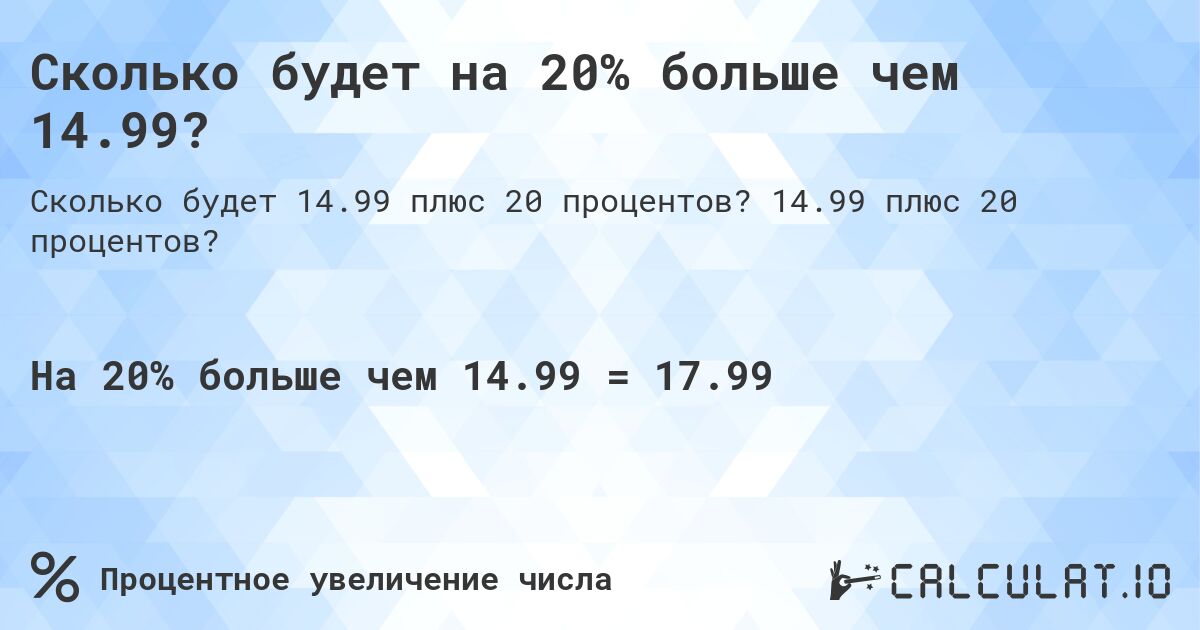 Сколько будет на 20% больше чем 14.99?. 14.99 плюс 20 процентов?
