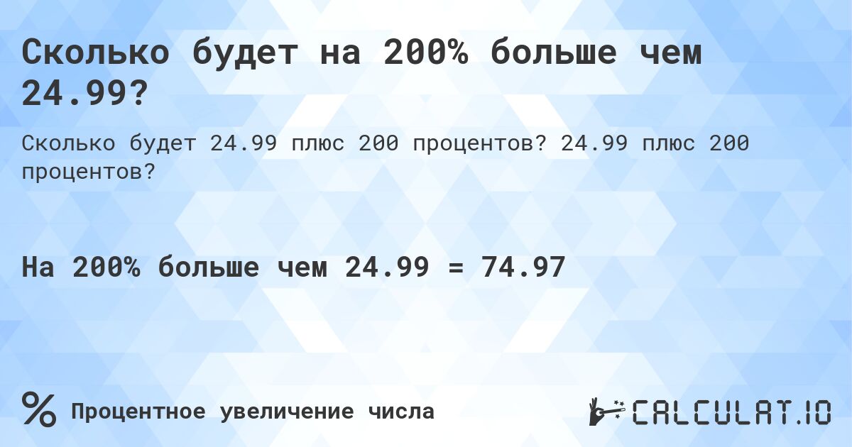 Сколько будет на 200% больше чем 24.99?. 24.99 плюс 200 процентов?