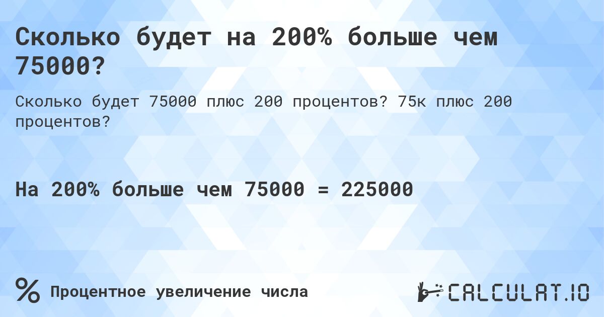 Сколько будет на 200% больше чем 75000?. 75к плюс 200 процентов?