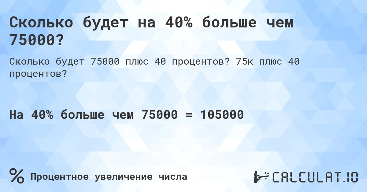 Сколько будет на 40% больше чем 75000?. 75к плюс 40 процентов?