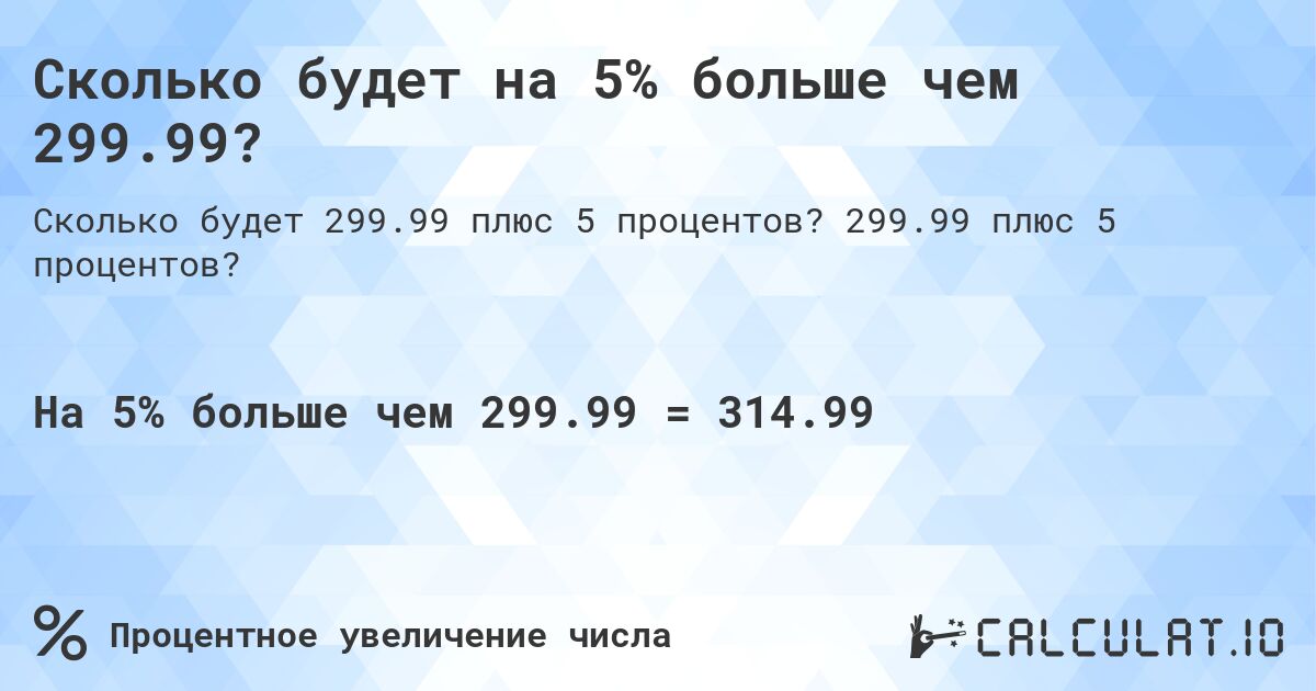Сколько будет на 5% больше чем 299.99?. 299.99 плюс 5 процентов?