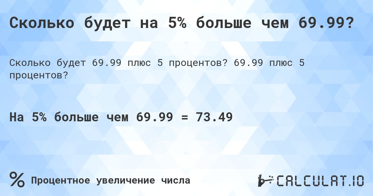 Сколько будет на 5% больше чем 69.99?. 69.99 плюс 5 процентов?