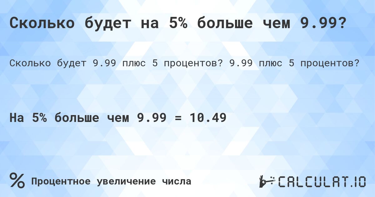 Сколько будет на 5% больше чем 9.99?. 9.99 плюс 5 процентов?