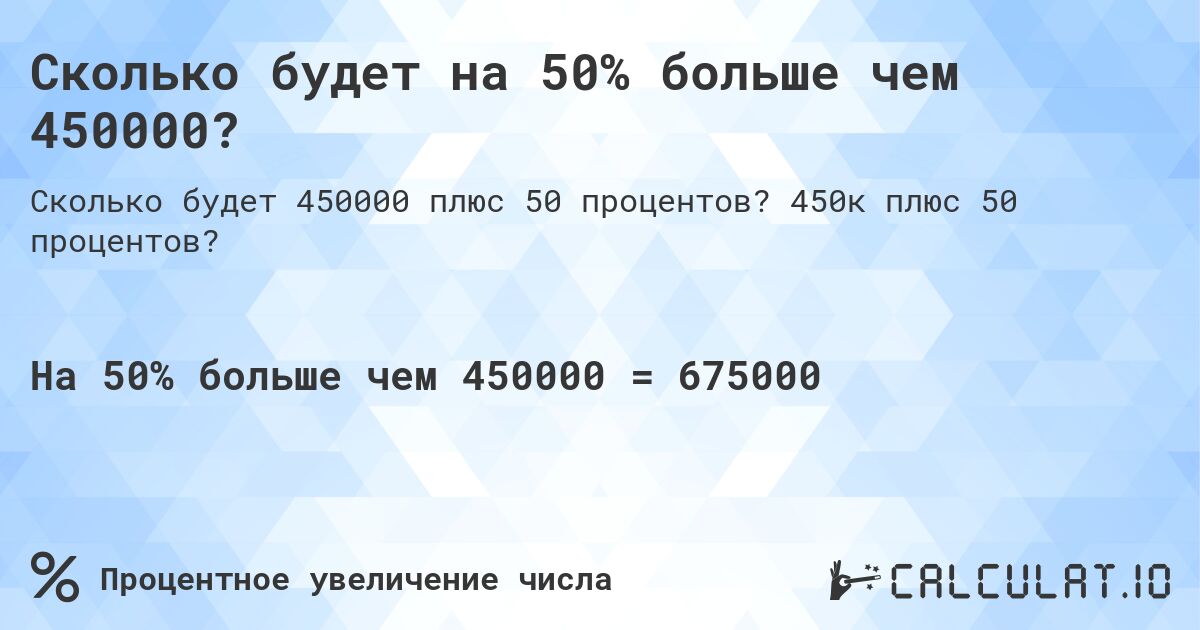 Сколько будет на 50% больше чем 450000?. 450к плюс 50 процентов?