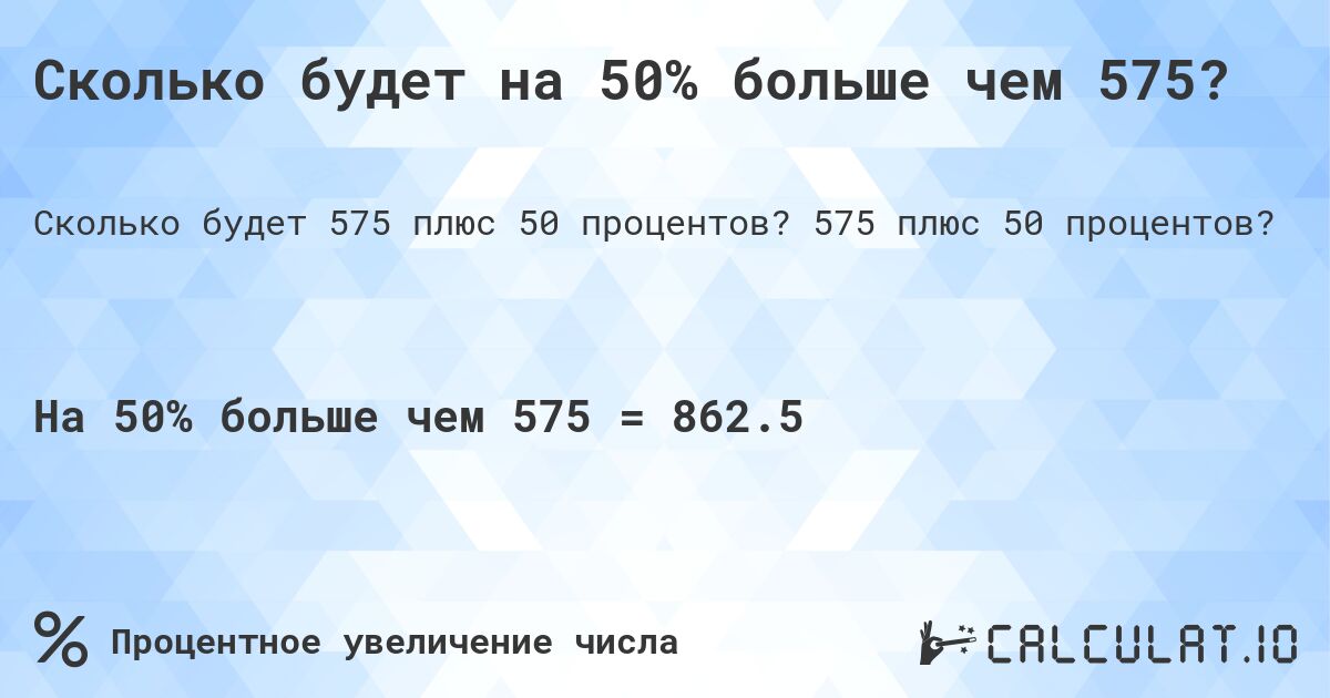 Сколько будет на 50% больше чем 575?. 575 плюс 50 процентов?