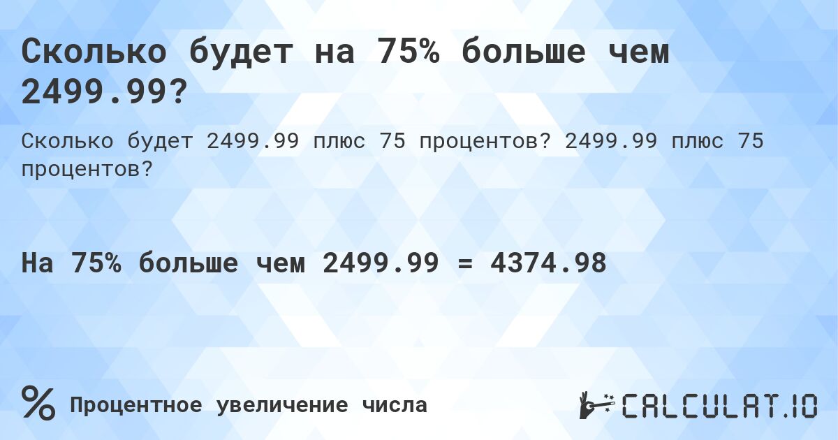 Сколько будет на 75% больше чем 2499.99?. 2499.99 плюс 75 процентов?