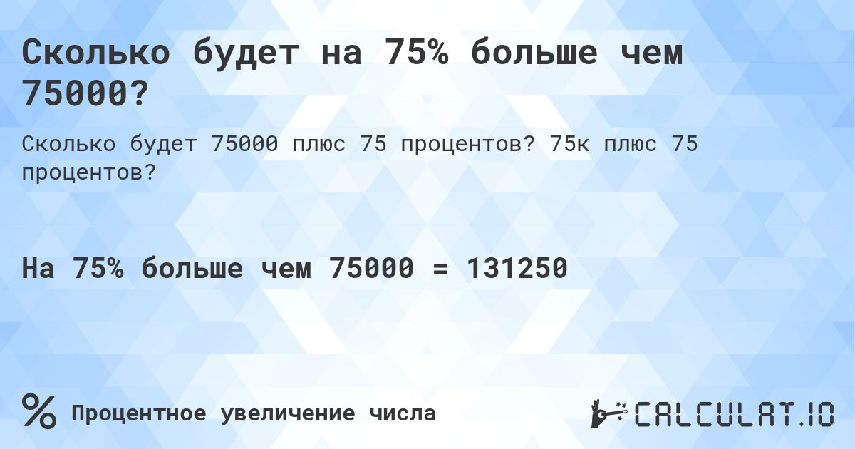 Сколько будет на 75% больше чем 75000?. 75к плюс 75 процентов?