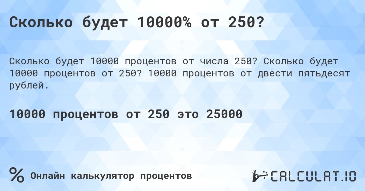 Сколько будет 10000% от 250?. Сколько будет 10000 процентов от 250? 10000 процентов от двести пятьдесят рублей.