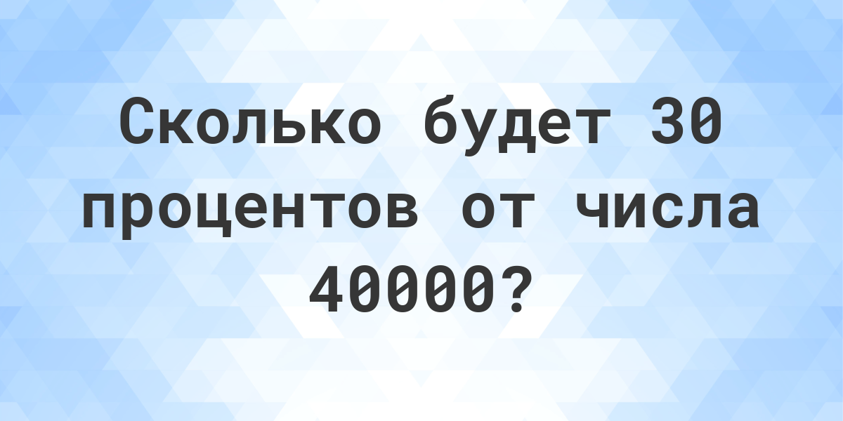 Сколько будет 30 от 40000 - Calculatio