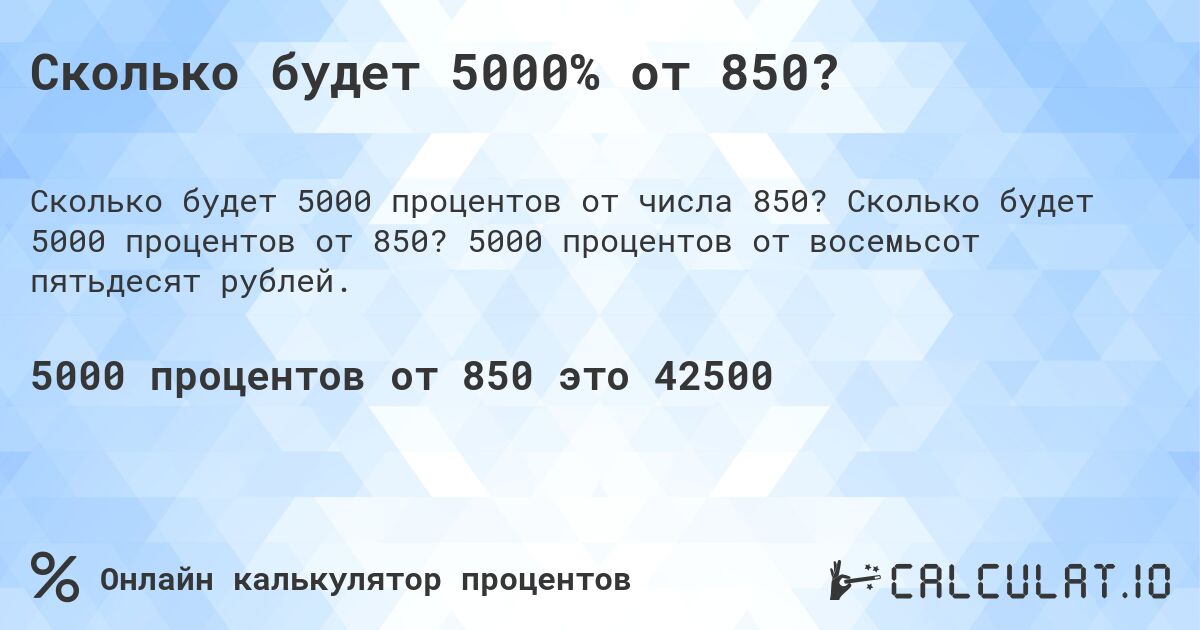 Сколько будет 5000% от 850?. Сколько будет 5000 процентов от 850? 5000 процентов от восемьсот пятьдесят рублей.