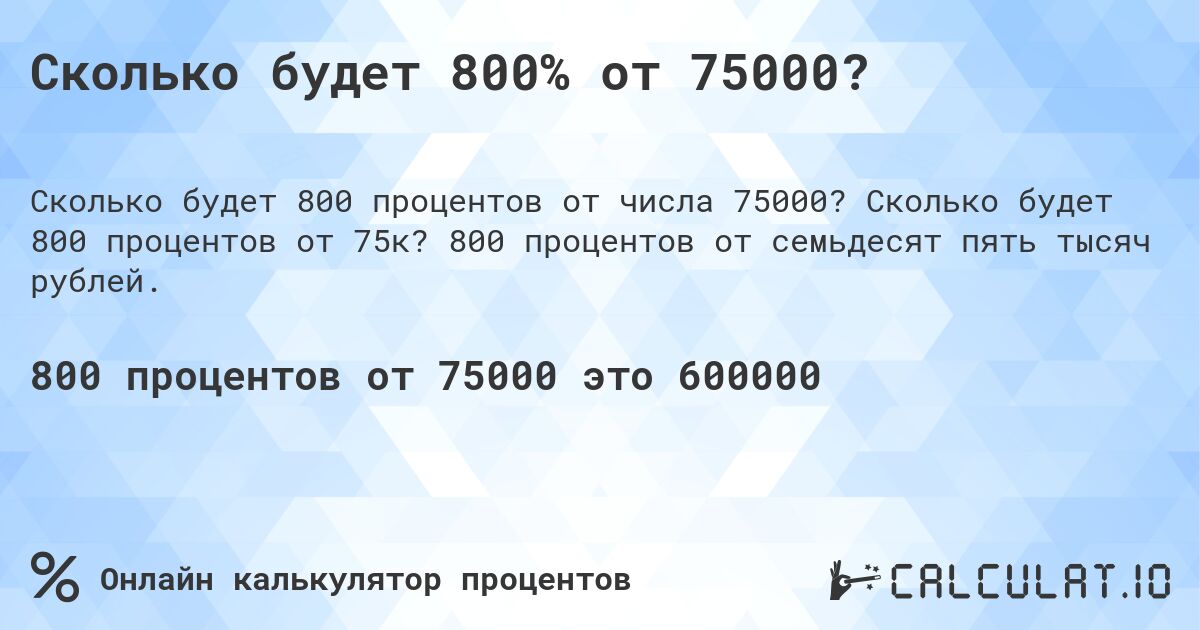 Сколько будет 800% от 75000?. Сколько будет 800 процентов от 75к? 800 процентов от семьдесят пять тысяч рублей.