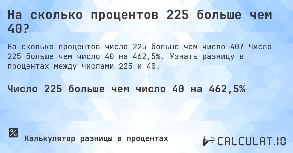 На сколько процентов 225 больше чем 40?. Число 225 больше чем число 40 на 462,5%. Узнать разницу в процентах между числами 225 и 40.