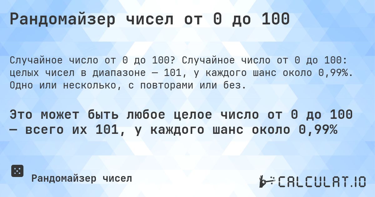 Рандомайзер чисел от 0 до 100. Случайное число от 0 до 100: целых чисел в диапазоне — 101, у каждого шанс около 0,99%. Одно или несколько, с повторами или без.