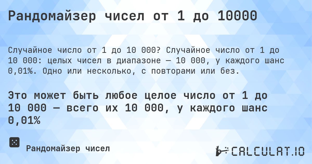 Рандомайзер чисел от 1 до 10000. Случайное число от 1 до 10 000: целых чисел в диапазоне — 10 000, у каждого шанс 0,01%. Одно или несколько, с повторами или без.