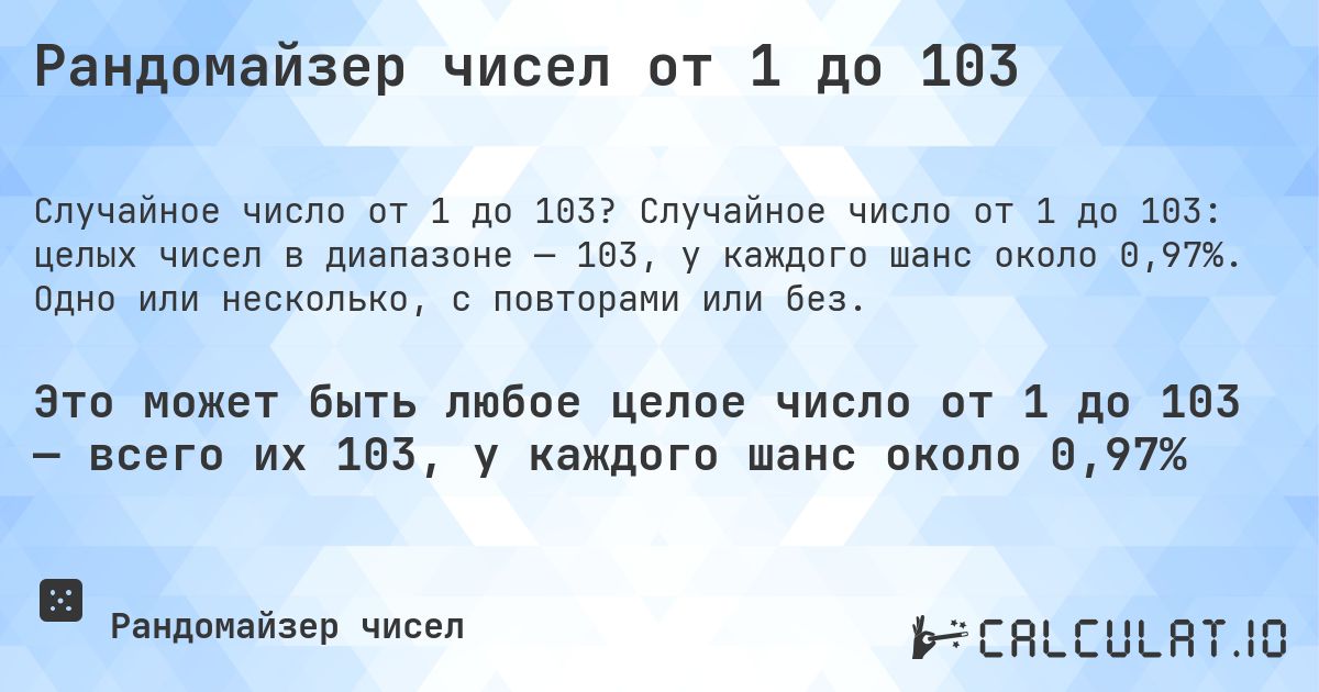 Рандомайзер чисел от 1 до 103. Случайное число от 1 до 103: целых чисел в диапазоне — 103, у каждого шанс около 0,97%. Одно или несколько, с повторами или без.