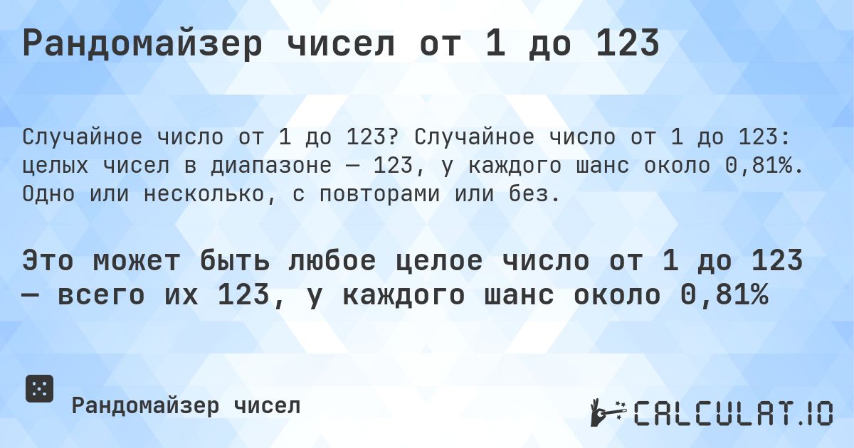 Рандомайзер чисел от 1 до 123. Случайное число от 1 до 123: целых чисел в диапазоне — 123, у каждого шанс около 0,81%. Одно или несколько, с повторами или без.